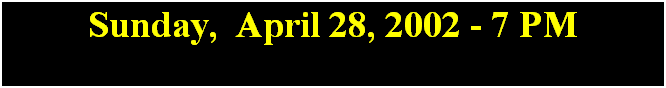 Text Box: Sunday,  April 28, 2002 - 7 PM
 
